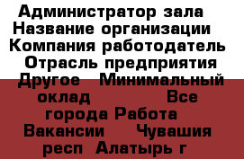 Администратор зала › Название организации ­ Компания-работодатель › Отрасль предприятия ­ Другое › Минимальный оклад ­ 23 000 - Все города Работа » Вакансии   . Чувашия респ.,Алатырь г.